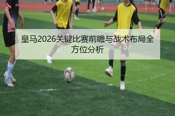 皇马2026关键比赛前瞻与战术布局全方位分析